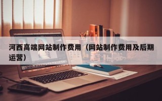 西安河西高端网站制作费用（网站制作费用及后期运营）