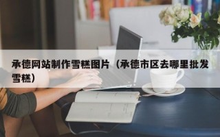 西安承德网站制作雪糕图片（承德市区去哪里批发雪糕）