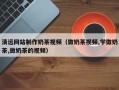 西安清远网站制作奶茶视频（做奶茶视频,学做奶茶,做奶茶的视频）