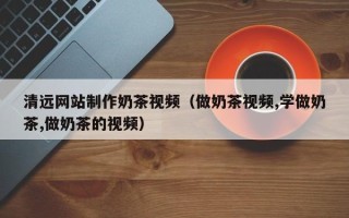 西安清远网站制作奶茶视频（做奶茶视频,学做奶茶,做奶茶的视频）