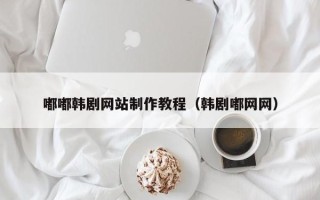 西安嘟嘟韩剧网站制作教程（韩剧嘟网网）