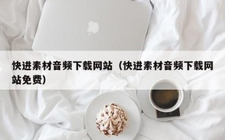 西安快进素材音频下载网站（快进素材音频下载网站免费）
