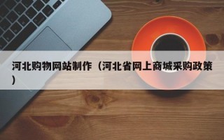 西安河北购物网站制作（河北省网上商城采购政策）