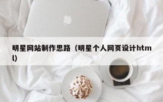 西安明星网站制作思路（明星个人网页设计html）