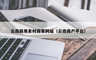 西安云南商用素材商家网站（云南商户平台）