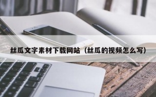 西安丝瓜文字素材下载网站（丝瓜的视频怎么写）