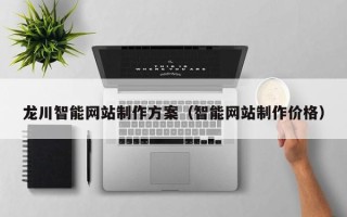 西安龙川智能网站制作方案（智能网站制作价格）
