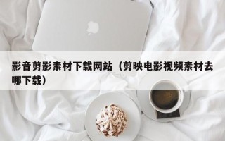 西安影音剪影素材下载网站（剪映电影视频素材去哪下载）