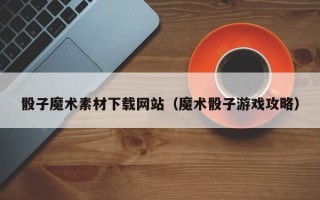 西安骰子魔术素材下载网站（魔术骰子游戏攻略）